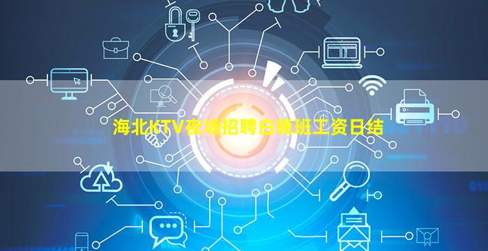 海北KTV夜场招聘白晚班工资日结